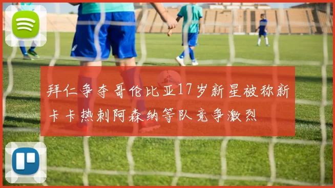 拜仁争夺哥伦比亚17岁新星被称新卡卡热刺阿森纳等队竞争激烈