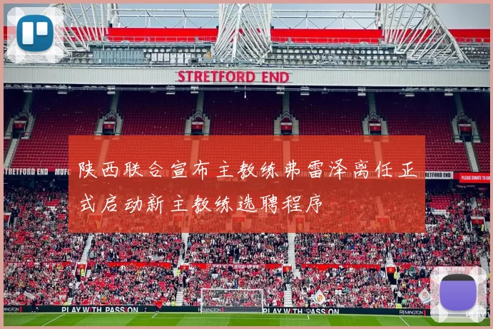 陕西联合宣布主教练弗雷泽离任正式启动新主教练选聘程序
