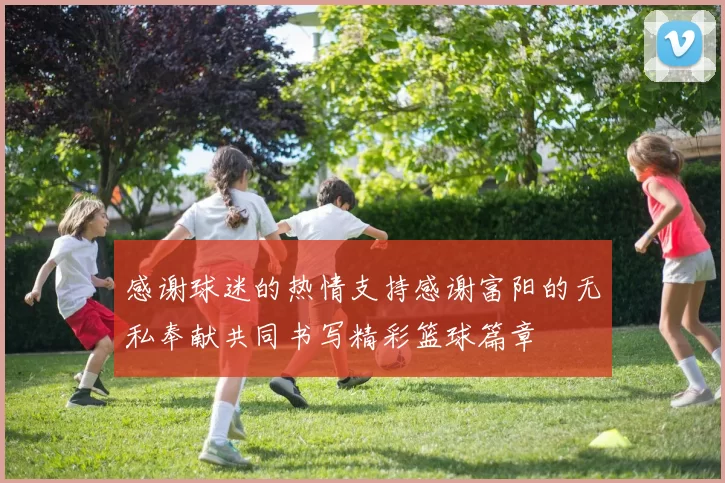 感谢球迷的热情支持感谢富阳的无私奉献共同书写精彩篮球篇章