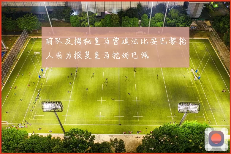前队友揭秘皇马曾追法比安巴黎抢人或为报复皇马挖姆巴佩