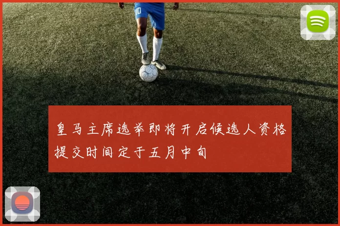 皇马主席选举即将开启候选人资格提交时间定于五月中旬