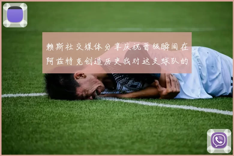 赖斯社交媒体分享庆祝晋级瞬间在阿兹特克创造历史我对这支球队的热爱无以言表
