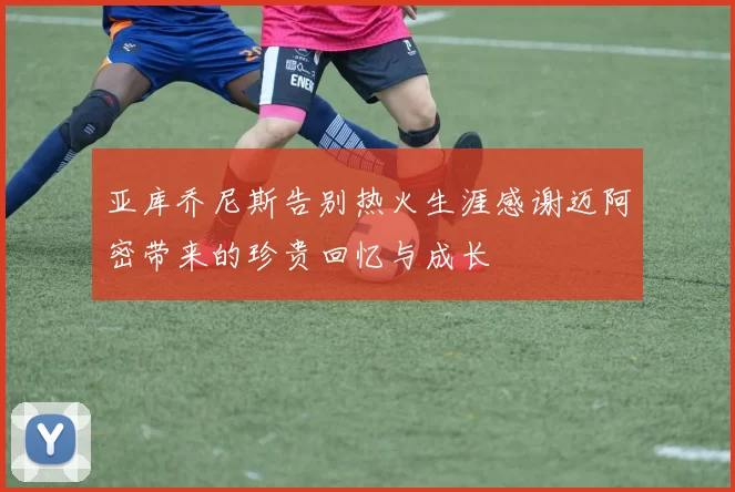 亚库乔尼斯告别热火生涯感谢迈阿密带来的珍贵回忆与成长