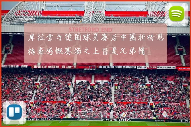 库拉索与德国球员赛后中圈祈祷恩梅查感慨赛场之上皆是兄弟情