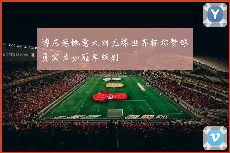博尼感慨意大利无缘世界杯称赞球员实力如冠军级别