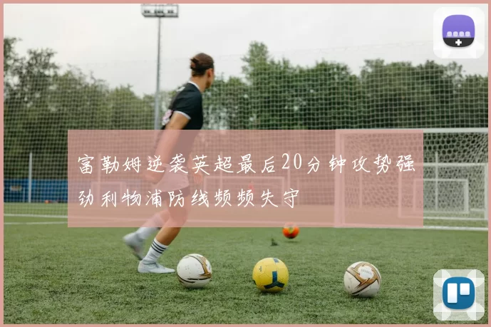 富勒姆逆袭英超最后20分钟攻势强劲利物浦防线频频失守