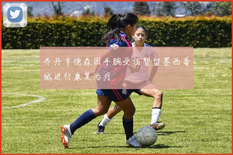 乔丹亨德森因手腕受伤暂留墨西哥城进行康复治疗