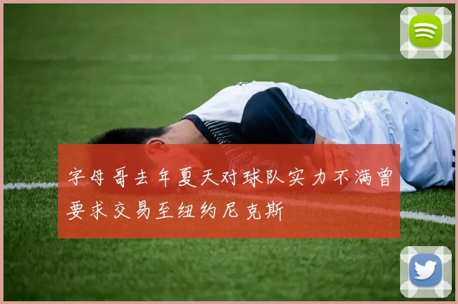 字母哥去年夏天对球队实力不满曾要求交易至纽约尼克斯