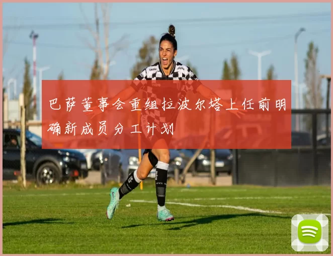 巴萨董事会重组拉波尔塔上任前明确新成员分工计划