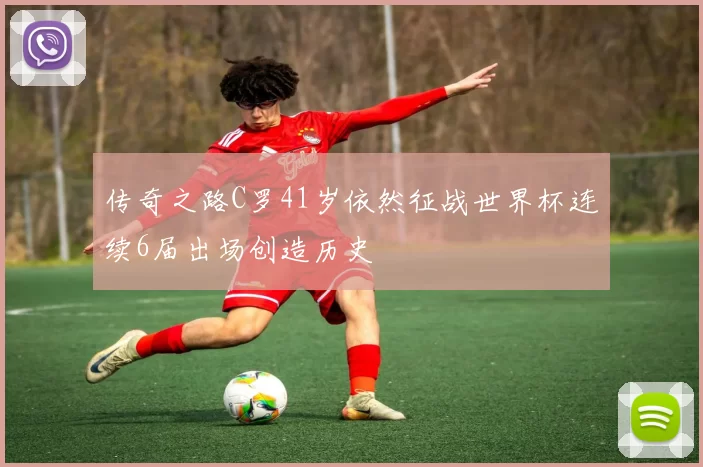 传奇之路C罗41岁依然征战世界杯连续6届出场创造历史