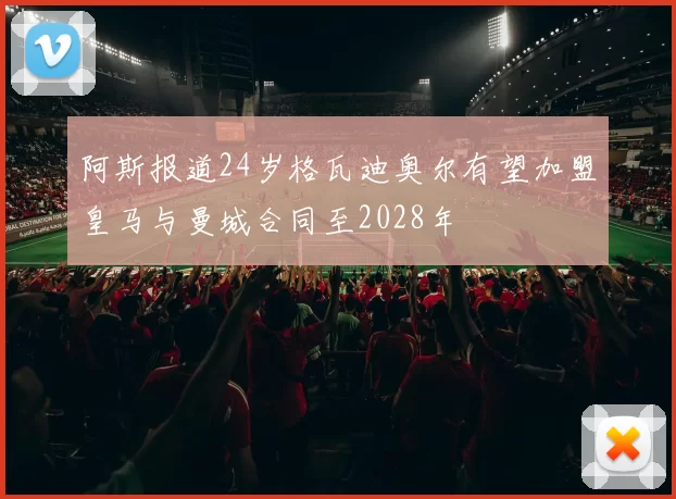 阿斯报道24岁格瓦迪奥尔有望加盟皇马与曼城合同至2028年