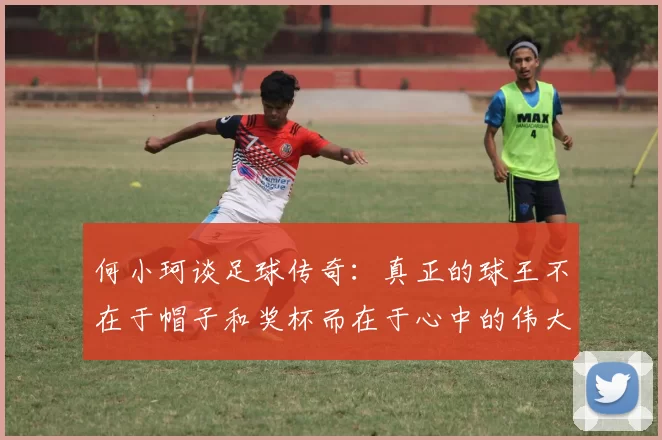 何小珂谈足球传奇：真正的球王不在于帽子和奖杯而在于心中的伟大